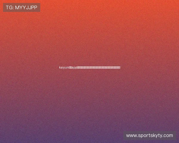 kaiyun体育app网页版全面升级带来更流畅的赛事直播体验与丰富的体育资讯内容 kaiyun体育app网页版全面升级带来更流畅的赛事直播体验与丰富的体育资讯内容